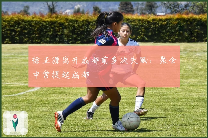 徐正源离开成都前多次失眠，聚会中常提起成都