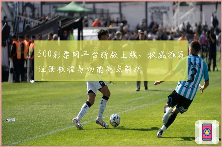 500彩票网平台新版上线，权威推荐注册教程与功能亮点解析