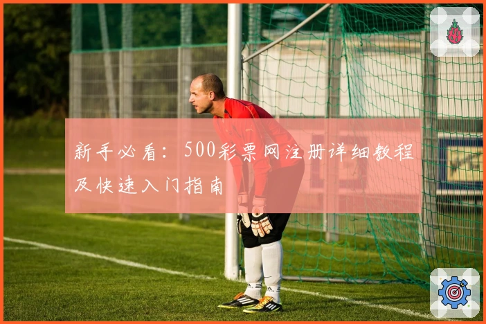 新手必看：500彩票网注册详细教程及快速入门指南