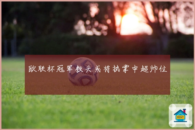 欧联杯冠军教头或将执掌中超帅位