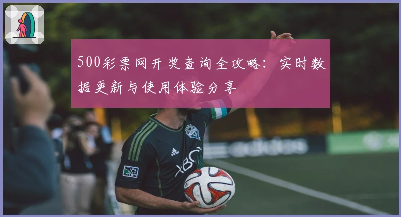 500彩票网开奖查询全攻略：实时数据更新与使用体验分享