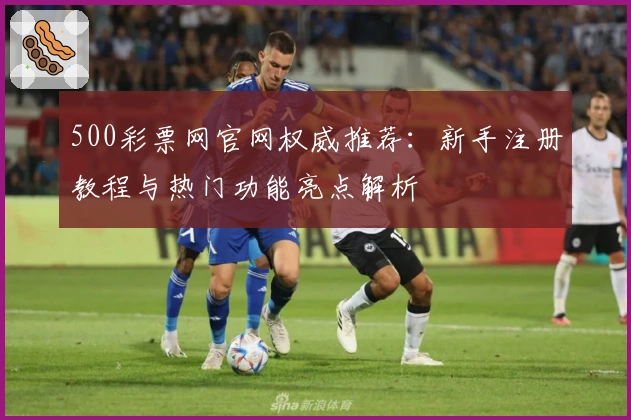 500彩票网官网权威推荐：新手注册教程与热门功能亮点解析