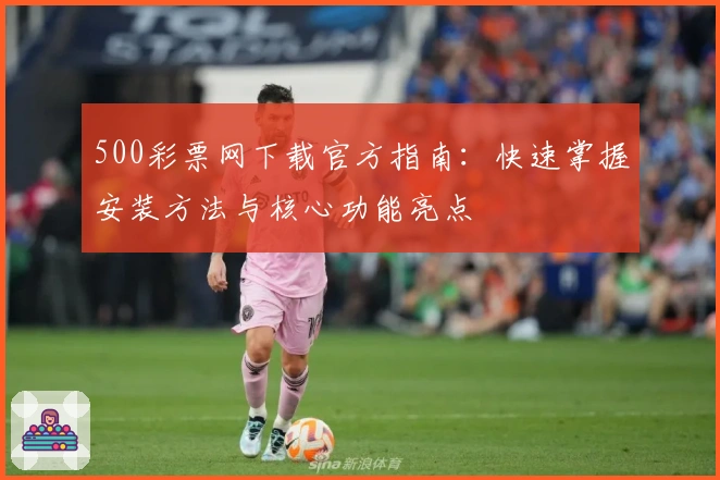 500彩票网下载官方指南:快速掌握安装方法与核心功能亮点