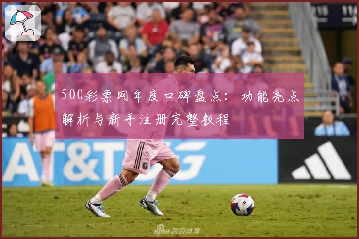 500彩票网年度口碑盘点：功能亮点解析与新手注册完整教程