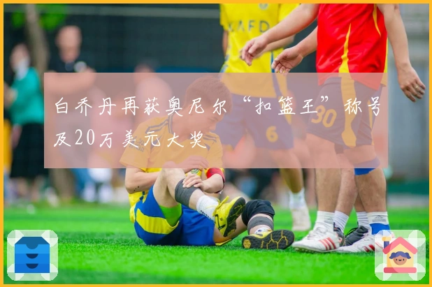 白乔丹再获奥尼尔“扣篮王”称号及20万美元大奖