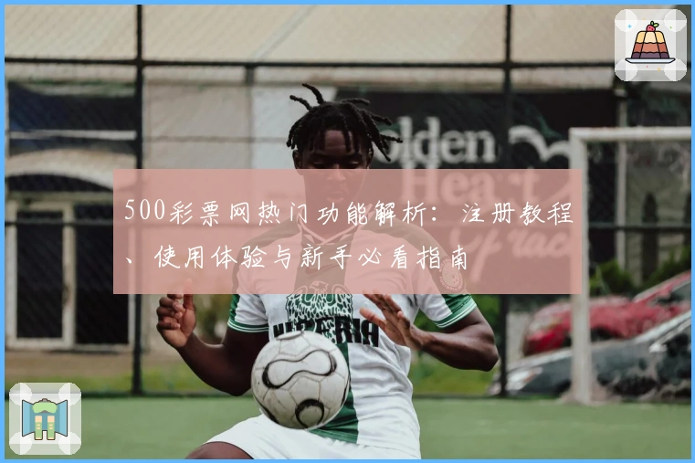 500彩票网热门功能解析：注册教程、使用体验与新手必看指南