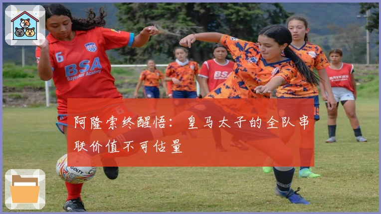 阿隆索终醒悟：皇马太子的全队串联价值不可估量