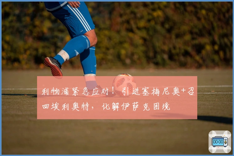 利物浦紧急应对！引进塞梅尼奥+召回埃利奥特，化解伊萨克困境