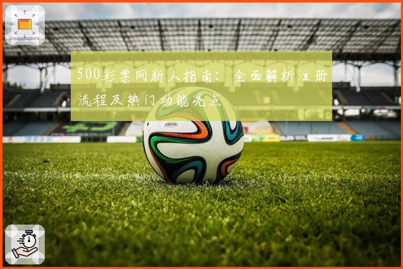 500彩票网新人指南：全面解析注册流程及热门功能亮点