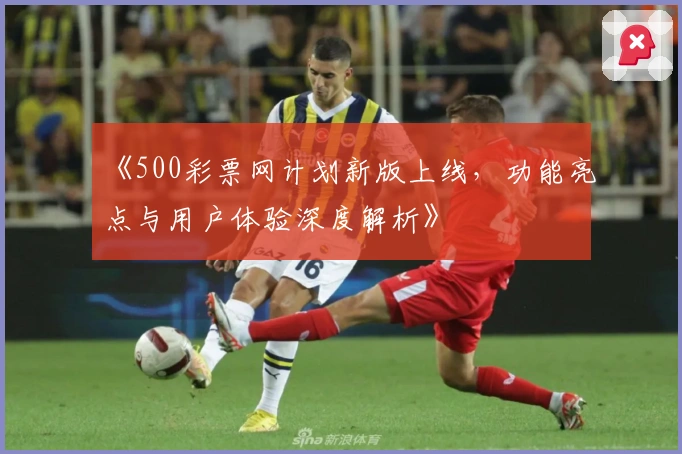 《500彩票网计划新版上线，功能亮点与用户体验深度解析》