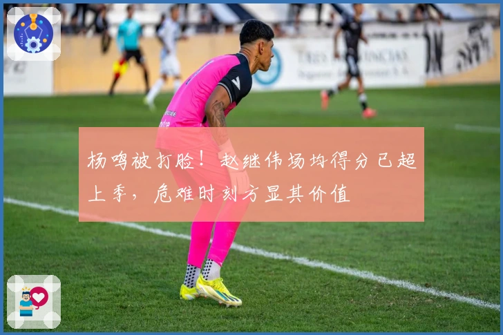 杨鸣被打脸！赵继伟场均得分已超上季，危难时刻方显其价值