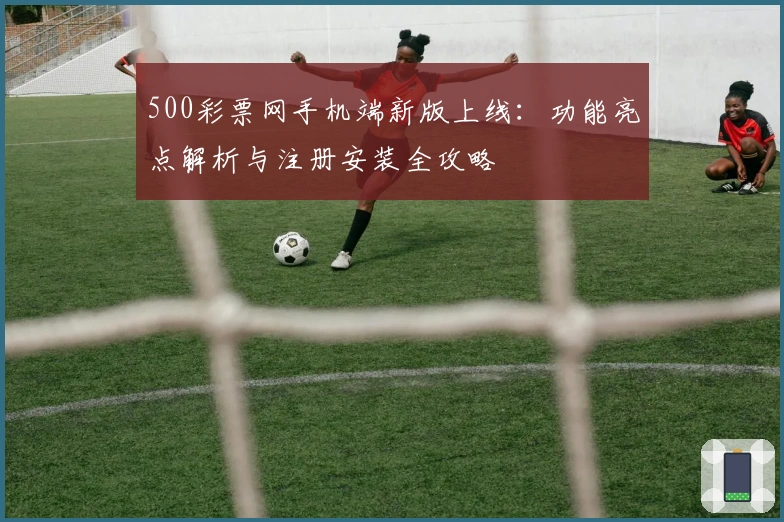 500彩票网手机端新版上线：功能亮点解析与注册安装全攻略