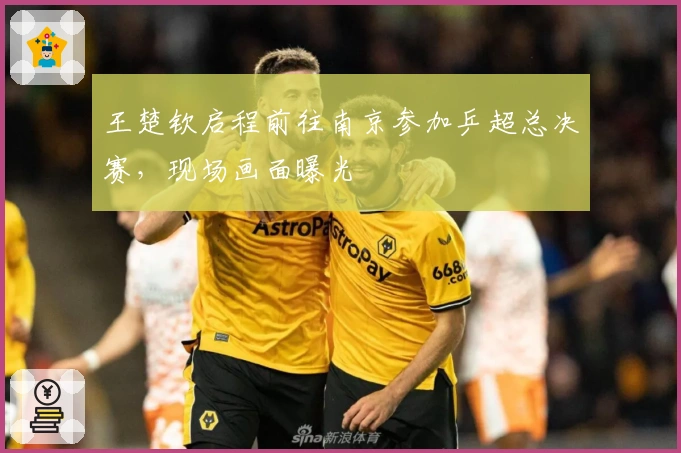 王楚钦启程前往南京参加乒超总决赛，现场画面曝光