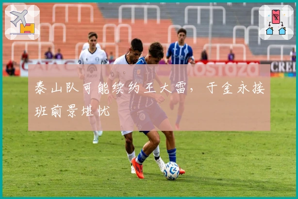 泰山队可能续约王大雷，于金永接班前景堪忧