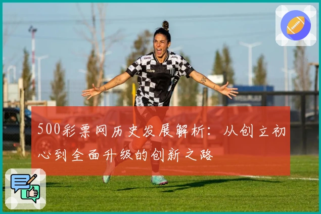 500彩票网历史发展解析：从创立初心到全面升级的创新之路