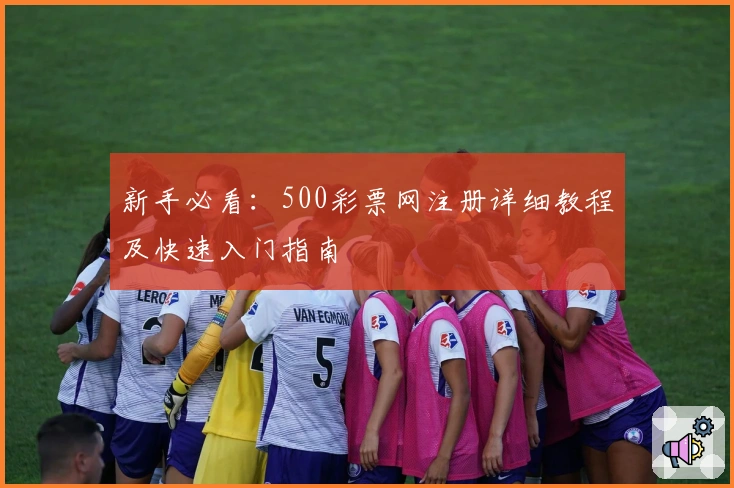 新手必看：500彩票网注册详细教程及快速入门指南