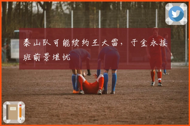 泰山队可能续约王大雷，于金永接班前景堪忧