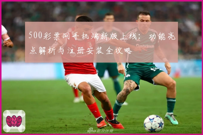 500彩票网手机端新版上线：功能亮点解析与注册安装全攻略
