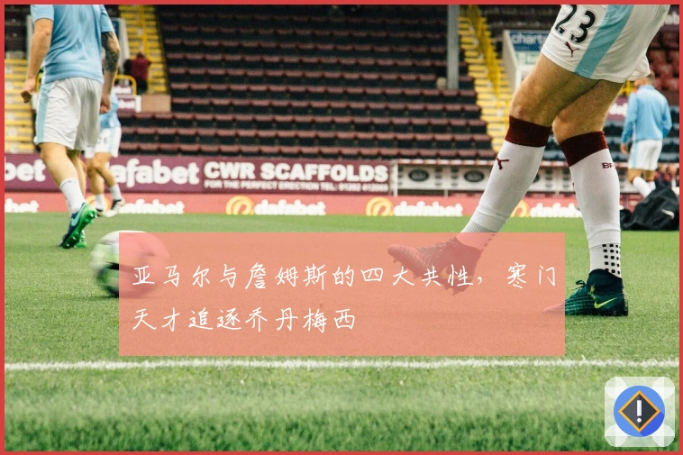 亚马尔与詹姆斯的四大共性，寒门天才追逐乔丹梅西