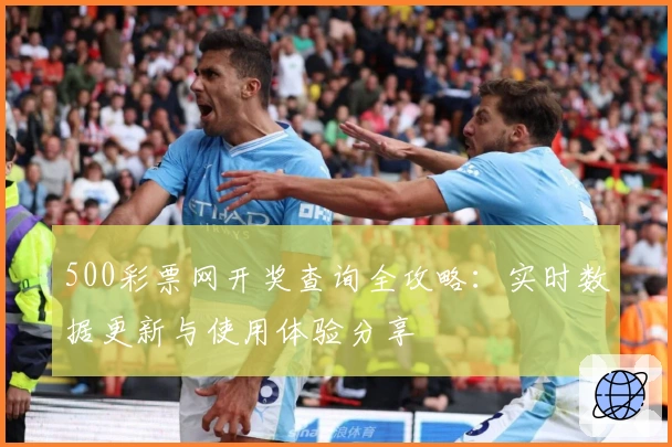 500彩票网开奖查询全攻略:实时数据更新与使用体验分享