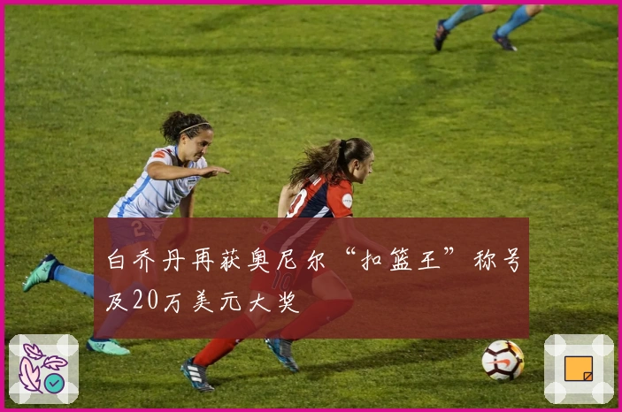 白乔丹再获奥尼尔“扣篮王”称号及20万美元大奖