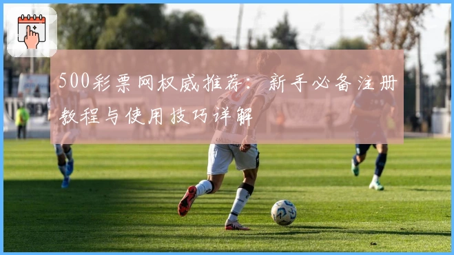 500彩票网权威推荐:新手必备注册教程与使用技巧详解