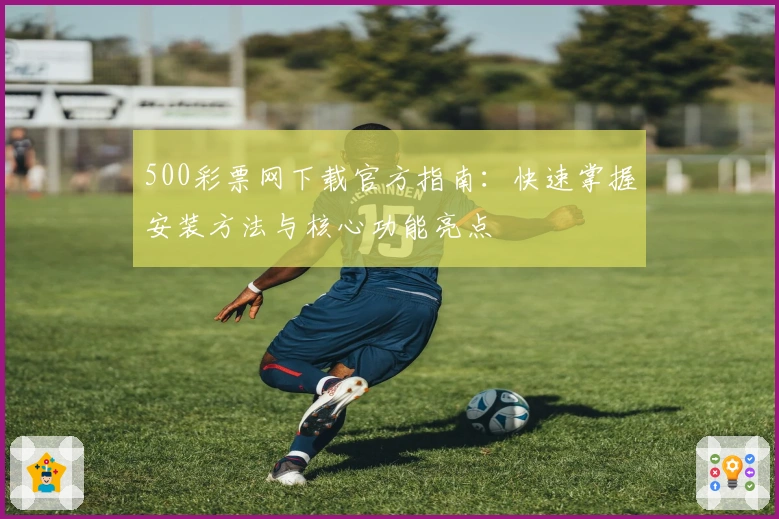 500彩票网下载官方指南：快速掌握安装方法与核心功能亮点