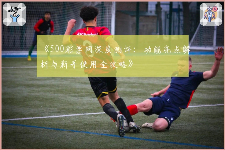 《500彩票网深度测评：功能亮点解析与新手使用全攻略》