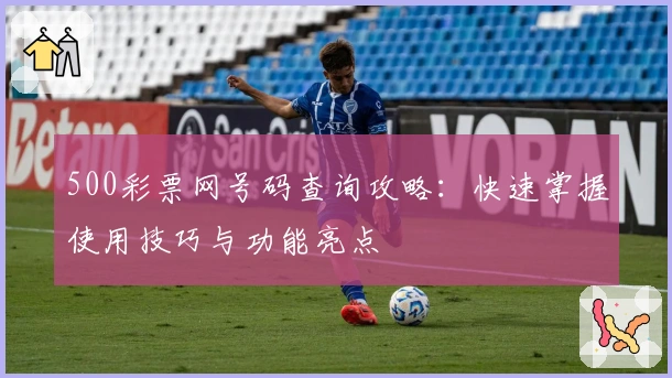 500彩票网号码查询攻略:快速掌握使用技巧与功能亮点