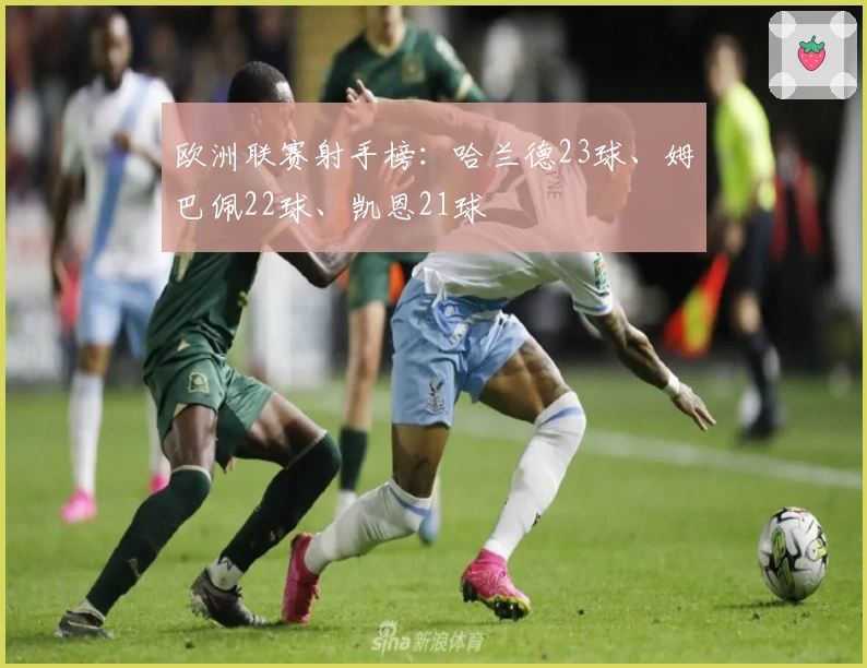 欧洲联赛射手榜：哈兰德23球、姆巴佩22球、凯恩21球