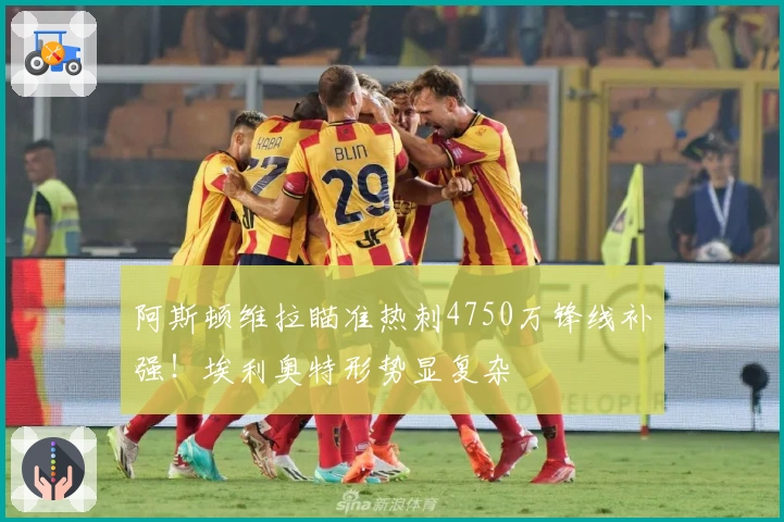 阿斯顿维拉瞄准热刺4750万锋线补强！埃利奥特形势显复杂