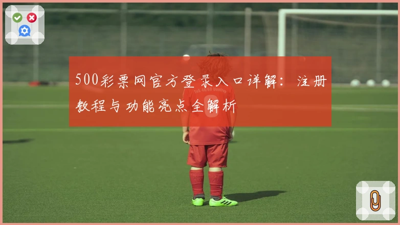 500彩票网官方登录入口详解：注册教程与功能亮点全解析