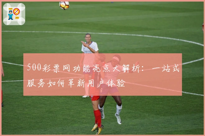 500彩票网功能亮点大解析：一站式服务如何革新用户体验