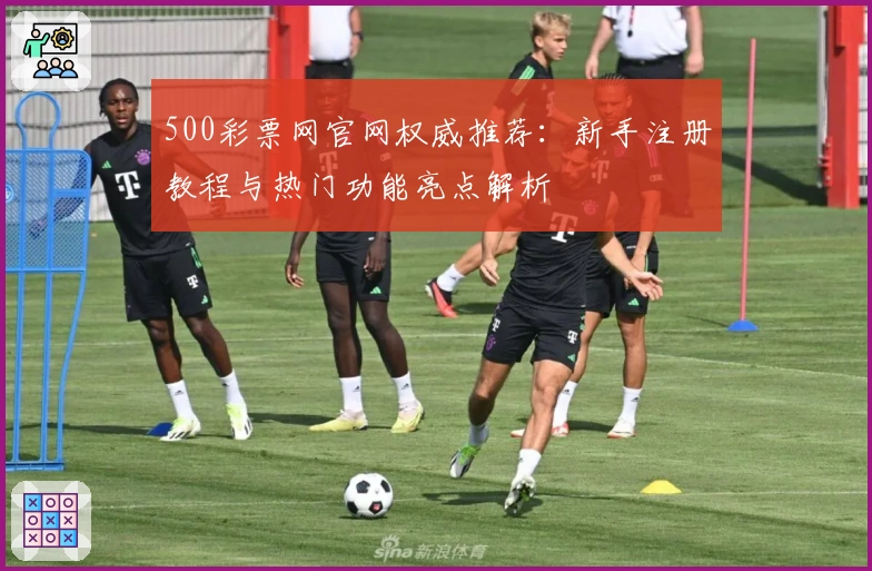 500彩票网官网权威推荐：新手注册教程与热门功能亮点解析