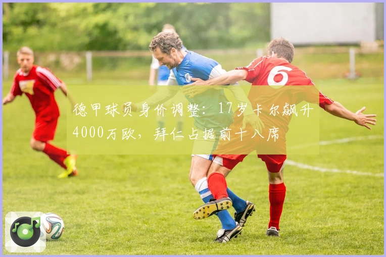 德甲球员身价调整：17岁卡尔飙升4000万欧，拜仁占据前十八席