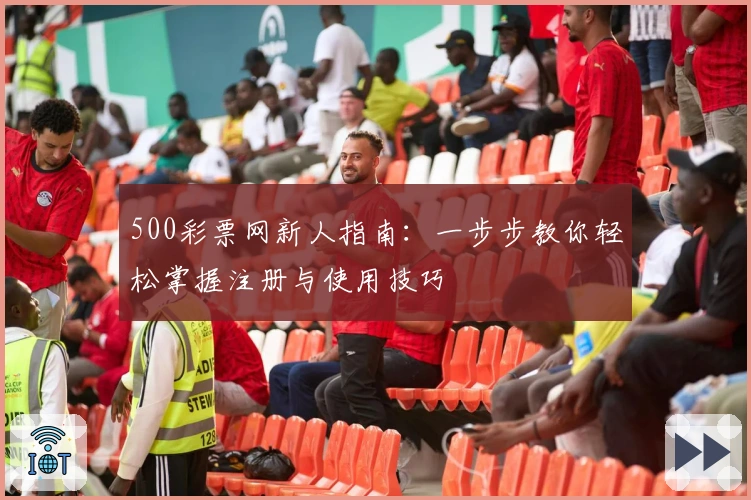 500彩票网新人指南：一步步教你轻松掌握注册与使用技巧