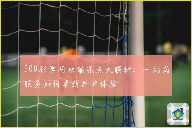 500彩票网功能亮点大解析：一站式服务如何革新用户体验